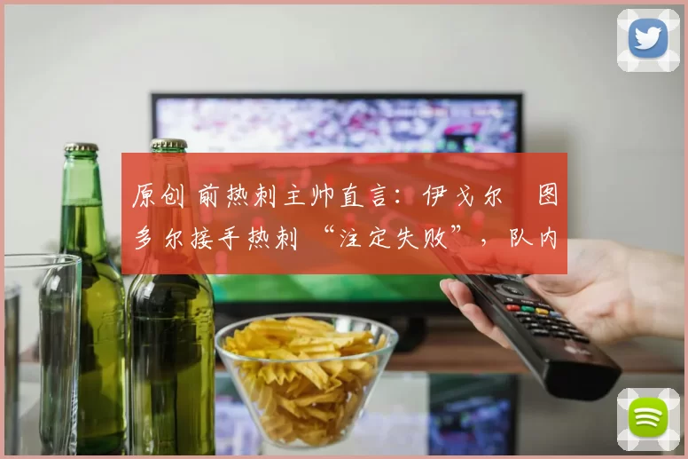 原创 前热刺主帅直言：伊戈尔・图多尔接手热刺 “注定失败”，队内氛围 “ toxic 至极”