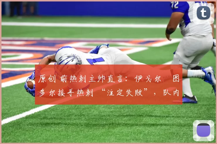 原创 前热刺主帅直言:伊戈尔・图多尔接手热刺 “注定失败”,队内氛围 “ toxic 至极”
