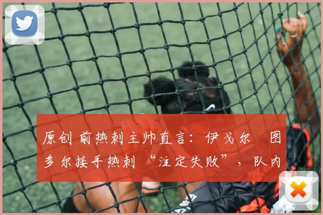 原创 前热刺主帅直言:伊戈尔・图多尔接手热刺 “注定失败”,队内氛围 “ toxic 至极”