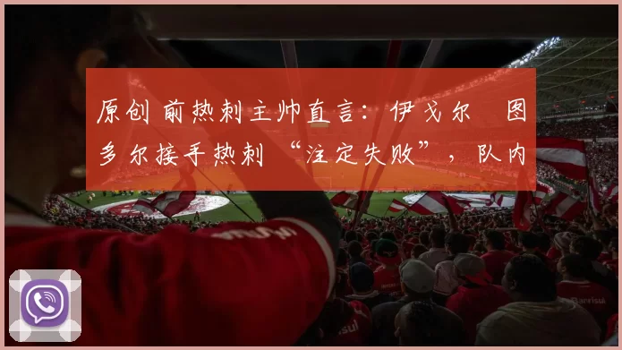 原创 前热刺主帅直言：伊戈尔・图多尔接手热刺 “注定失败”，队内氛围 “ toxic 至极”