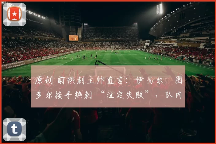 原创 前热刺主帅直言：伊戈尔・图多尔接手热刺 “注定失败”，队内氛围 “ toxic 至极”