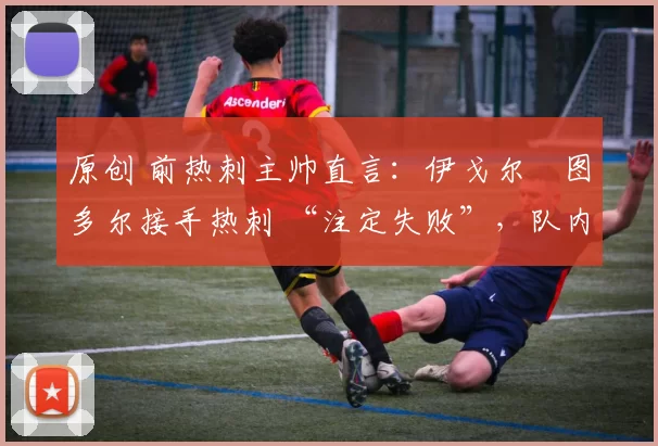 原创 前热刺主帅直言:伊戈尔・图多尔接手热刺 “注定失败”,队内氛围 “ toxic 至极”