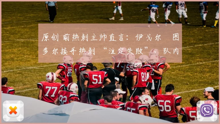 原创 前热刺主帅直言：伊戈尔・图多尔接手热刺 “注定失败”，队内氛围 “ toxic 至极”