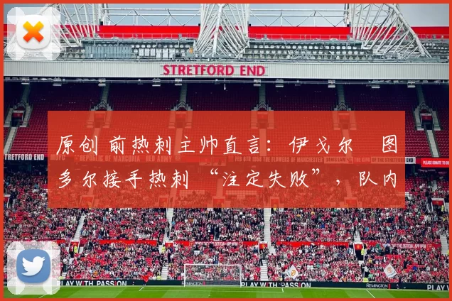 原创 前热刺主帅直言:伊戈尔・图多尔接手热刺 “注定失败”,队内氛围 “ toxic 至极”