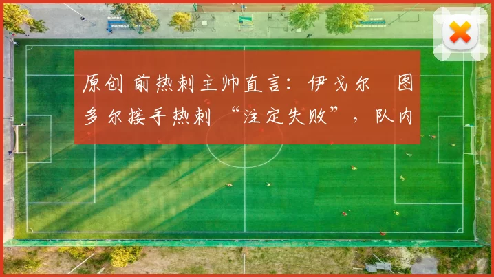 原创 前热刺主帅直言：伊戈尔・图多尔接手热刺 “注定失败”，队内氛围 “ toxic 至极”