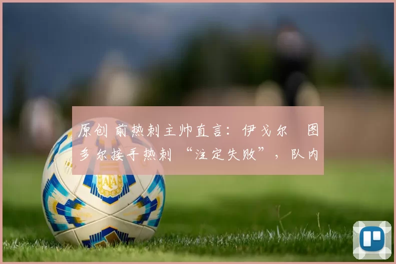 原创 前热刺主帅直言:伊戈尔・图多尔接手热刺 “注定失败”,队内氛围 “ toxic 至极”