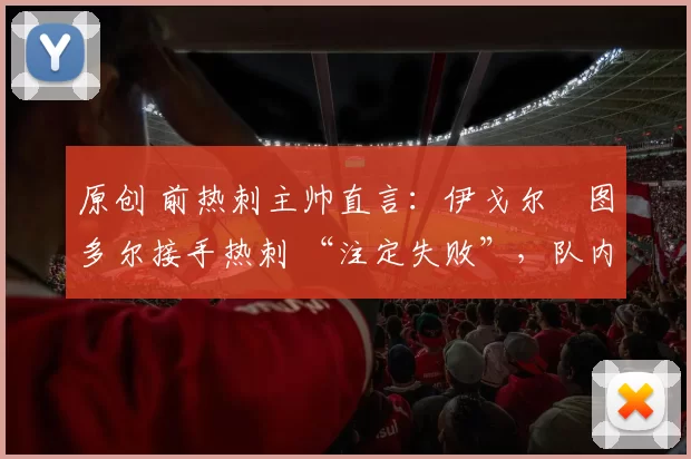 原创 前热刺主帅直言：伊戈尔・图多尔接手热刺 “注定失败”，队内氛围 “ toxic 至极”