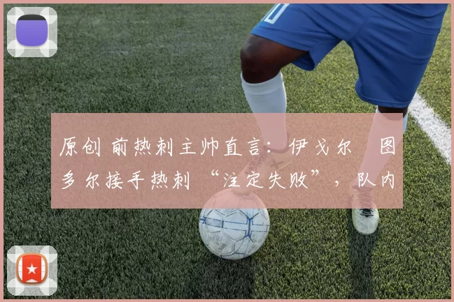 原创 前热刺主帅直言:伊戈尔・图多尔接手热刺 “注定失败”,队内氛围 “ toxic 至极”