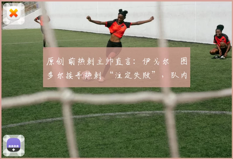 原创 前热刺主帅直言:伊戈尔・图多尔接手热刺 “注定失败”,队内氛围 “ toxic 至极”