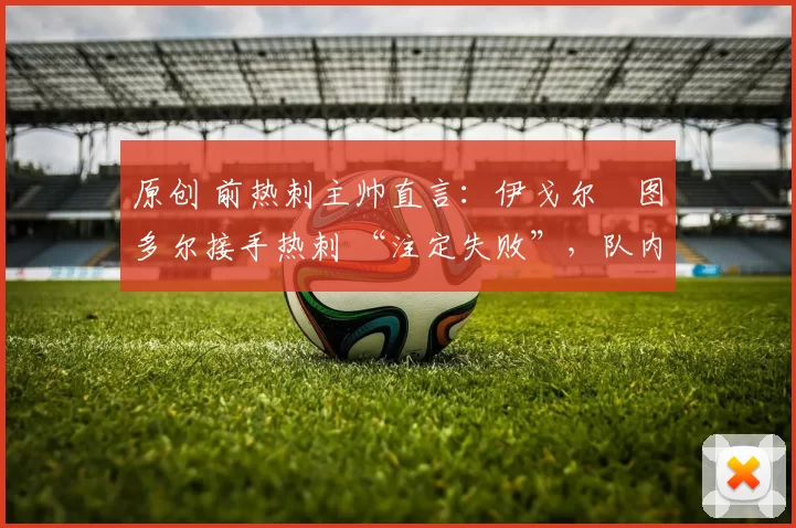 原创 前热刺主帅直言:伊戈尔・图多尔接手热刺 “注定失败”,队内氛围 “ toxic 至极”