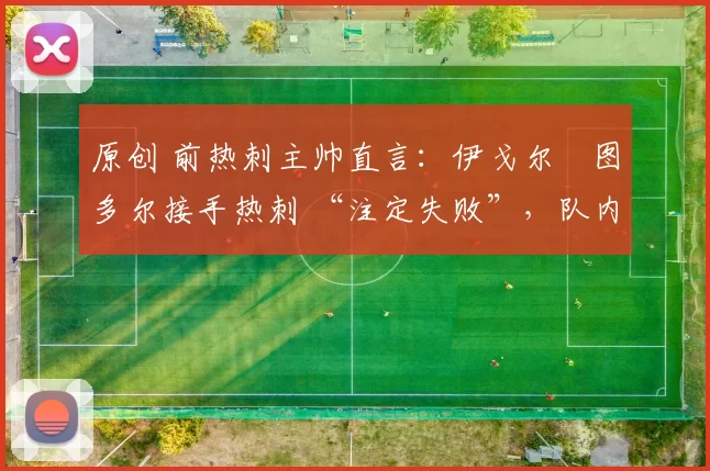 原创 前热刺主帅直言：伊戈尔・图多尔接手热刺 “注定失败”，队内氛围 “ toxic 至极”