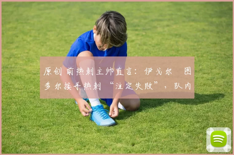 原创 前热刺主帅直言：伊戈尔・图多尔接手热刺 “注定失败”，队内氛围 “ toxic 至极”