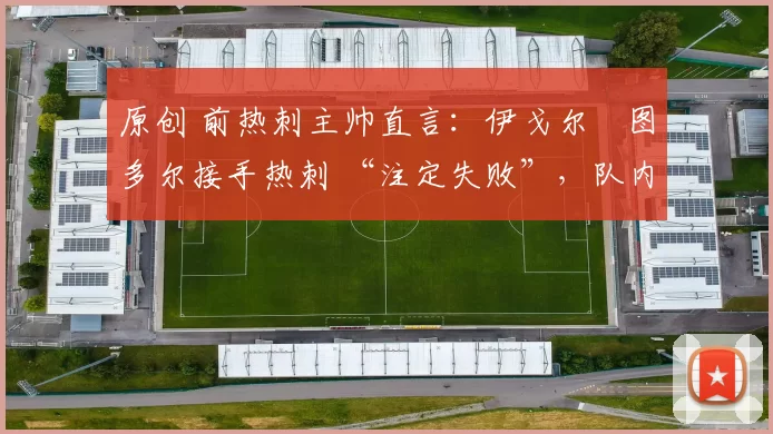原创 前热刺主帅直言:伊戈尔・图多尔接手热刺 “注定失败”,队内氛围 “ toxic 至极”