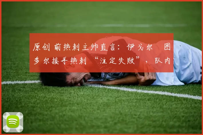 原创 前热刺主帅直言:伊戈尔・图多尔接手热刺 “注定失败”,队内氛围 “ toxic 至极”