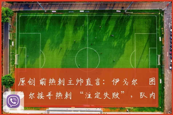 原创 前热刺主帅直言:伊戈尔・图多尔接手热刺 “注定失败”,队内氛围 “ toxic 至极”