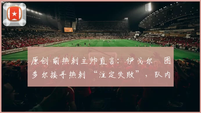 原创 前热刺主帅直言：伊戈尔・图多尔接手热刺 “注定失败”，队内氛围 “ toxic 至极”