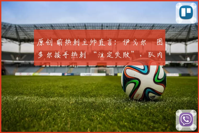 原创 前热刺主帅直言:伊戈尔・图多尔接手热刺 “注定失败”,队内氛围 “ toxic 至极”