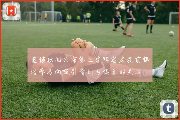 蓝锁动画公布第三季阵容启发前锋培养方向吸引青训与俱乐部关注