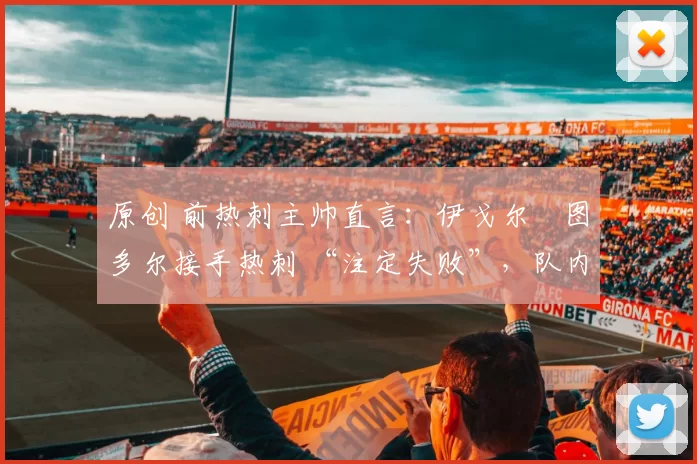 原创 前热刺主帅直言：伊戈尔・图多尔接手热刺 “注定失败”，队内氛围 “ toxic 至极”