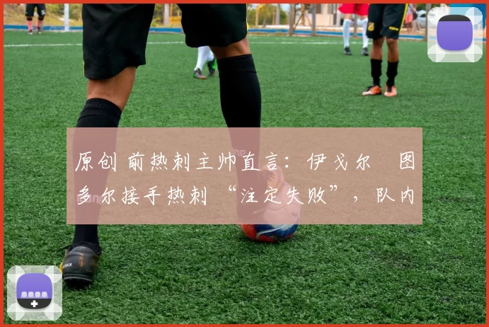 原创 前热刺主帅直言：伊戈尔・图多尔接手热刺 “注定失败”，队内氛围 “ toxic 至极”