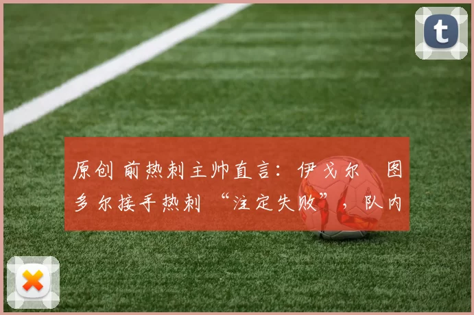 原创 前热刺主帅直言:伊戈尔・图多尔接手热刺 “注定失败”,队内氛围 “ toxic 至极”