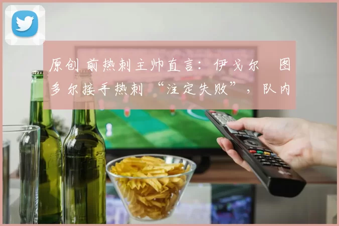 原创 前热刺主帅直言：伊戈尔・图多尔接手热刺 “注定失败”，队内氛围 “ toxic 至极”