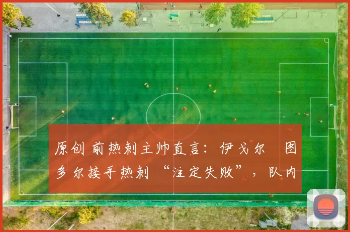 原创 前热刺主帅直言：伊戈尔・图多尔接手热刺 “注定失败”，队内氛围 “ toxic 至极”