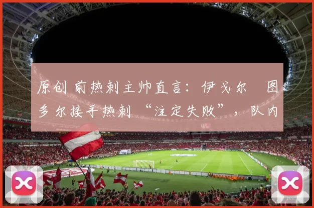 原创 前热刺主帅直言:伊戈尔・图多尔接手热刺 “注定失败”,队内氛围 “ toxic 至极”