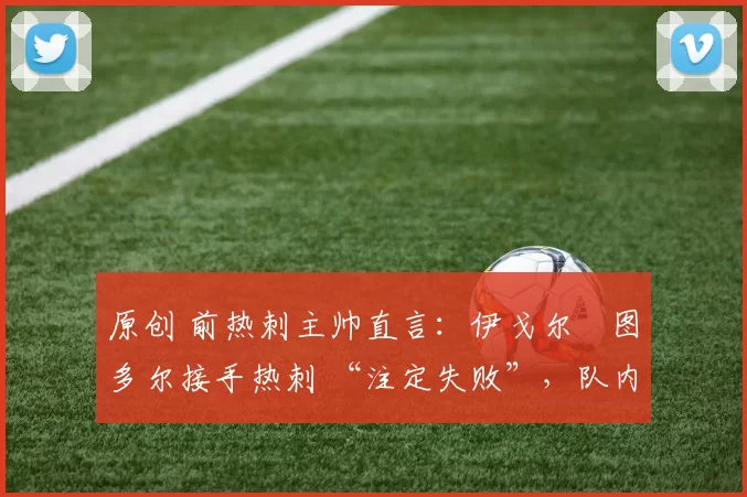 原创 前热刺主帅直言：伊戈尔・图多尔接手热刺 “注定失败”，队内氛围 “ toxic 至极”