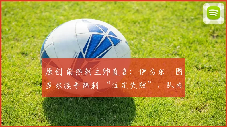 原创 前热刺主帅直言：伊戈尔・图多尔接手热刺 “注定失败”，队内氛围 “ toxic 至极”