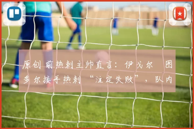 原创 前热刺主帅直言：伊戈尔・图多尔接手热刺 “注定失败”，队内氛围 “ toxic 至极”