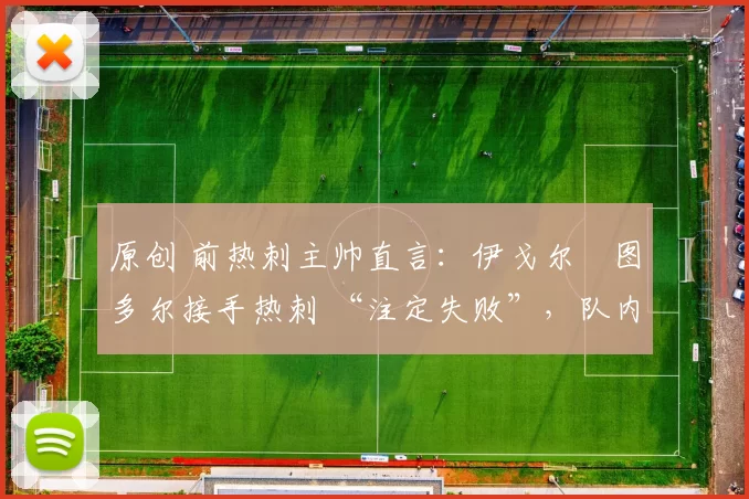 原创 前热刺主帅直言:伊戈尔・图多尔接手热刺 “注定失败”,队内氛围 “ toxic 至极”