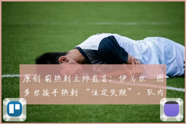 原创 前热刺主帅直言：伊戈尔・图多尔接手热刺 “注定失败”，队内氛围 “ toxic 至极”