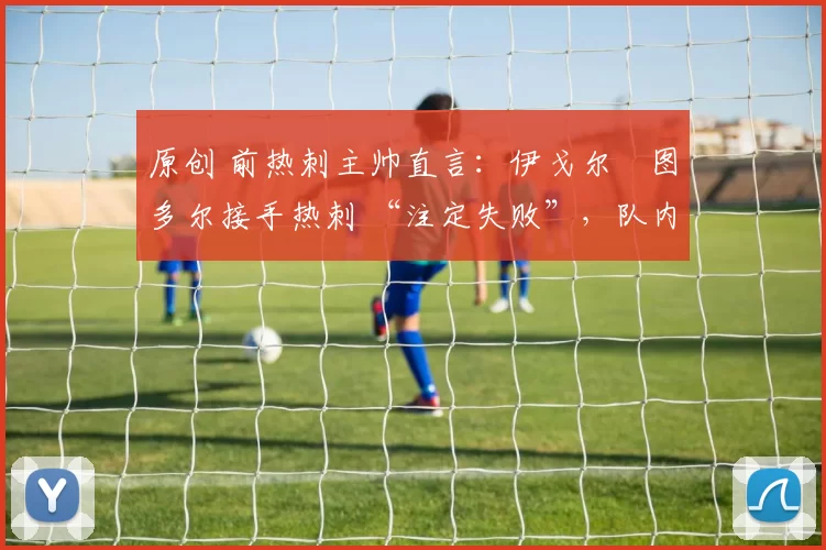 原创 前热刺主帅直言：伊戈尔・图多尔接手热刺 “注定失败”，队内氛围 “ toxic 至极”