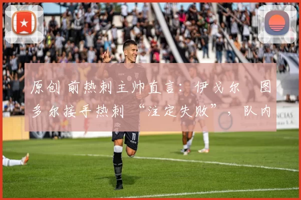 原创 前热刺主帅直言：伊戈尔・图多尔接手热刺 “注定失败”，队内氛围 “ toxic 至极”