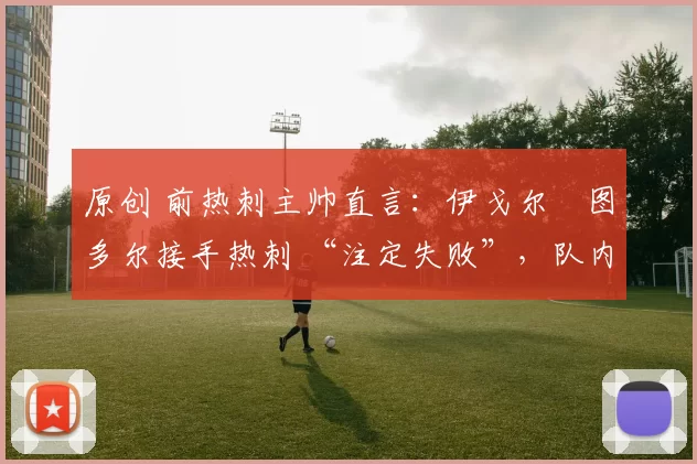 原创 前热刺主帅直言：伊戈尔・图多尔接手热刺 “注定失败”，队内氛围 “ toxic 至极”