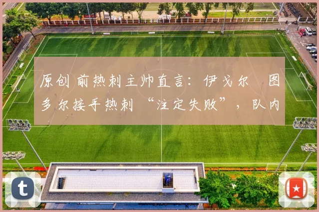 原创 前热刺主帅直言：伊戈尔・图多尔接手热刺 “注定失败”，队内氛围 “ toxic 至极”