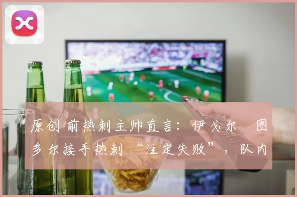 原创 前热刺主帅直言：伊戈尔・图多尔接手热刺 “注定失败”，队内氛围 “ toxic 至极”