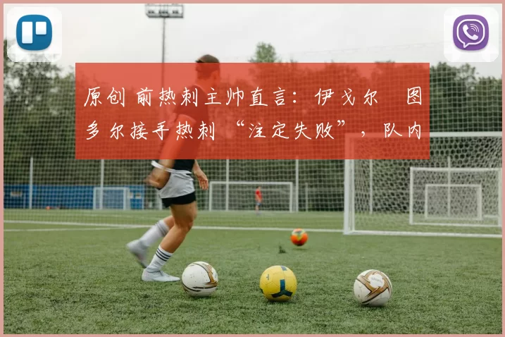 原创 前热刺主帅直言:伊戈尔・图多尔接手热刺 “注定失败”,队内氛围 “ toxic 至极”