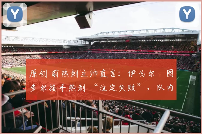 原创 前热刺主帅直言:伊戈尔・图多尔接手热刺 “注定失败”,队内氛围 “ toxic 至极”
