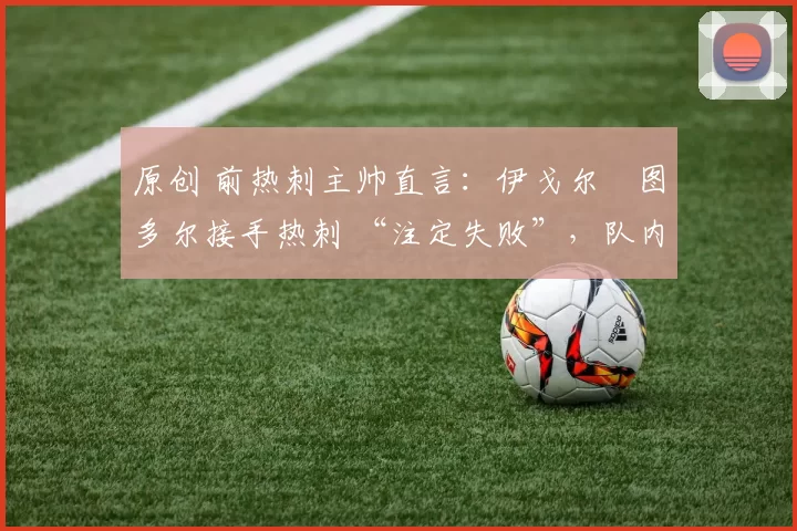 原创 前热刺主帅直言:伊戈尔・图多尔接手热刺 “注定失败”,队内氛围 “ toxic 至极”