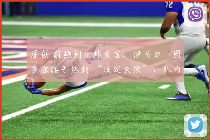 原创 前热刺主帅直言:伊戈尔・图多尔接手热刺 “注定失败”,队内氛围 “ toxic 至极”