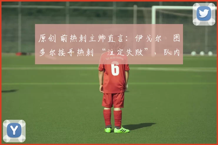 原创 前热刺主帅直言:伊戈尔・图多尔接手热刺 “注定失败”,队内氛围 “ toxic 至极”
