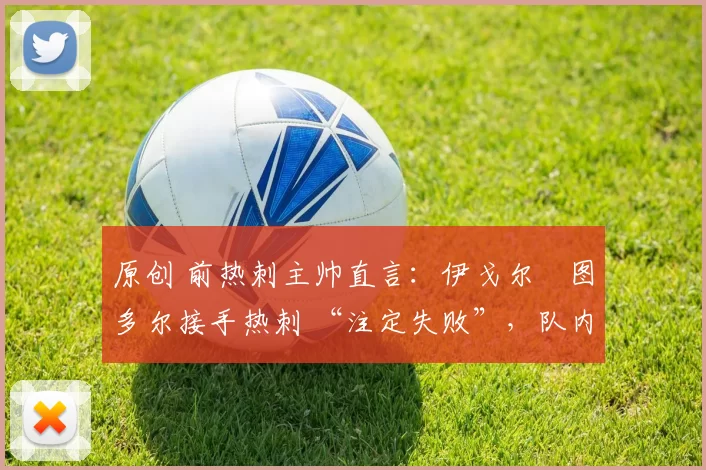 原创 前热刺主帅直言：伊戈尔・图多尔接手热刺 “注定失败”，队内氛围 “ toxic 至极”