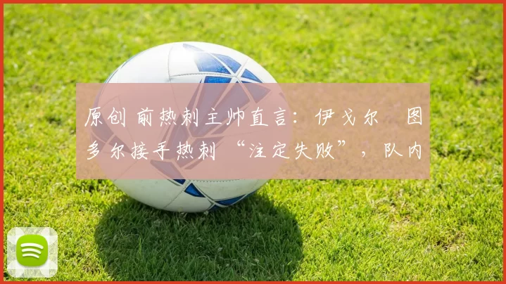 原创 前热刺主帅直言：伊戈尔・图多尔接手热刺 “注定失败”，队内氛围 “ toxic 至极”