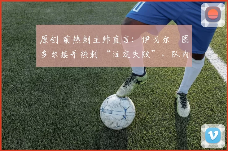 原创 前热刺主帅直言:伊戈尔・图多尔接手热刺 “注定失败”,队内氛围 “ toxic 至极”