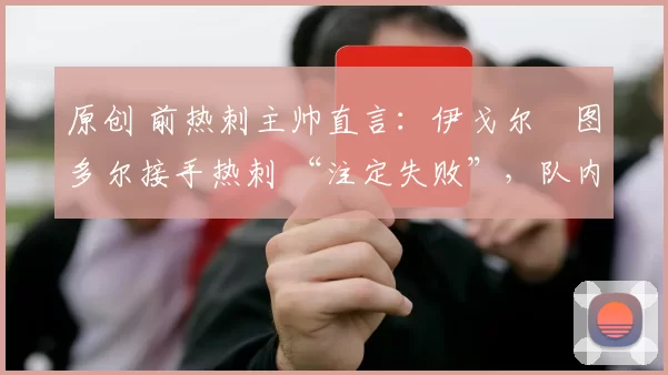 原创 前热刺主帅直言：伊戈尔・图多尔接手热刺 “注定失败”，队内氛围 “ toxic 至极”