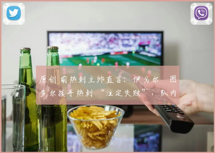 原创 前热刺主帅直言：伊戈尔・图多尔接手热刺 “注定失败”，队内氛围 “ toxic 至极”