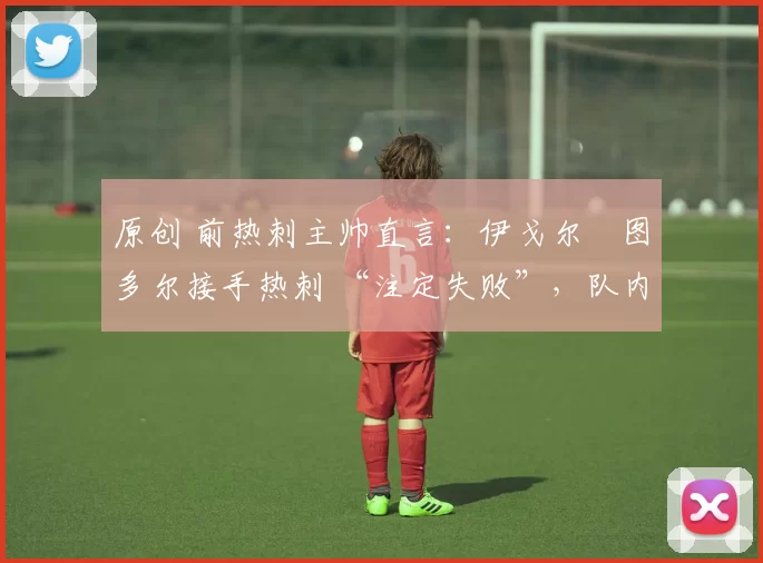 原创 前热刺主帅直言:伊戈尔・图多尔接手热刺 “注定失败”,队内氛围 “ toxic 至极”