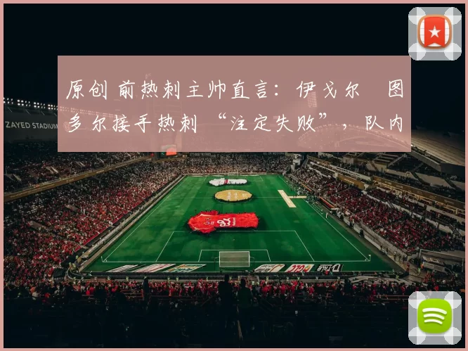 原创 前热刺主帅直言:伊戈尔・图多尔接手热刺 “注定失败”,队内氛围 “ toxic 至极”